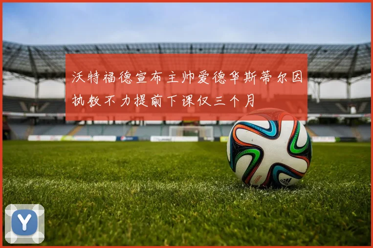 沃特福德宣布主帅爱德华斯蒂尔因执教不力提前下课仅三个月