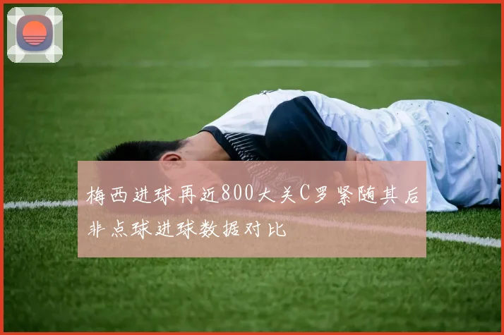 梅西进球再近800大关C罗紧随其后非点球进球数据对比