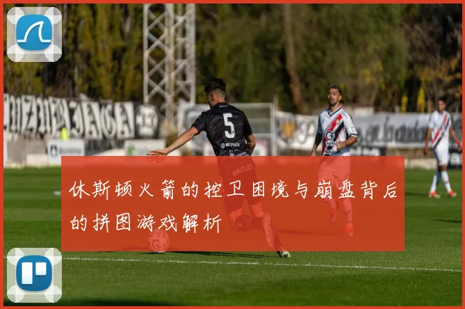 休斯顿火箭的控卫困境与崩盘背后的拼图游戏解析