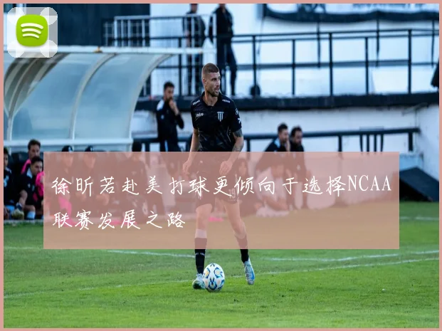徐昕若赴美打球更倾向于选择NCAA联赛发展之路
