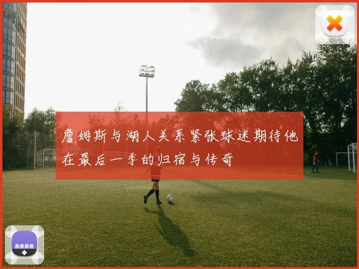 詹姆斯与湖人关系紧张球迷期待他在最后一季的归宿与传奇