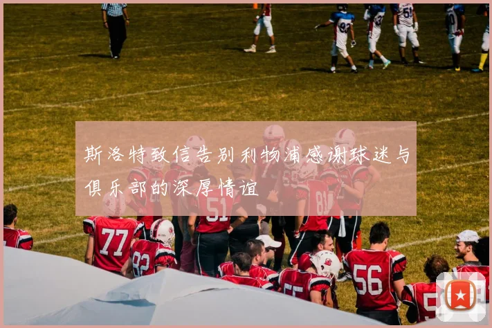 斯洛特致信告别利物浦感谢球迷与俱乐部的深厚情谊