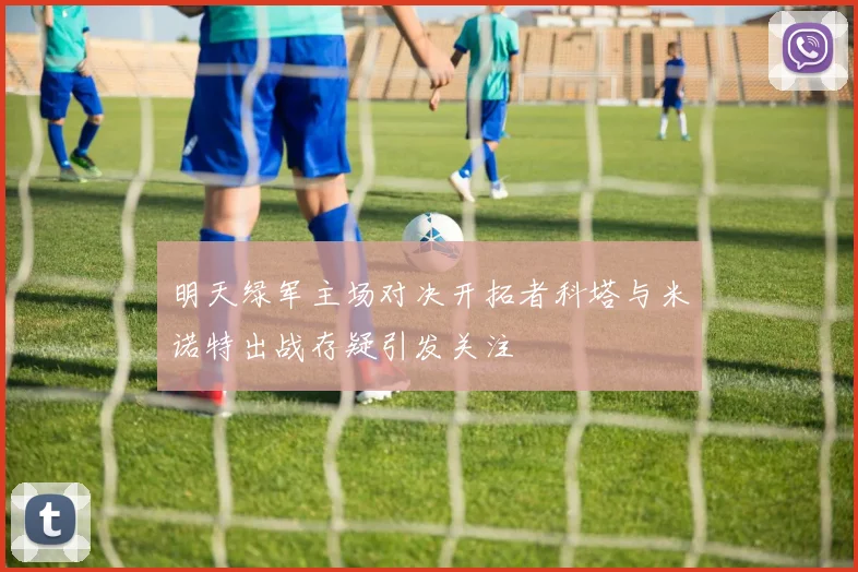明天绿军主场对决开拓者科塔与米诺特出战存疑引发关注