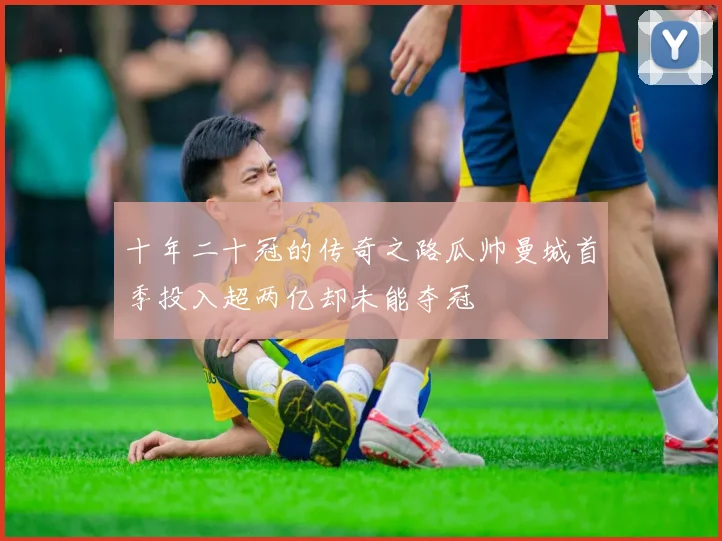 十年二十冠的传奇之路瓜帅曼城首季投入超两亿却未能夺冠