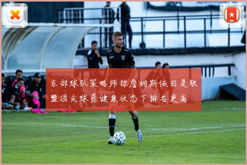 东部球队策略师称詹姆斯依旧是联盟顶尖球员健康状态下排名更高