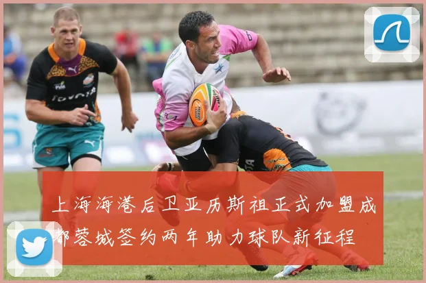 上海海港后卫亚历斯祖正式加盟成都蓉城签约两年助力球队新征程