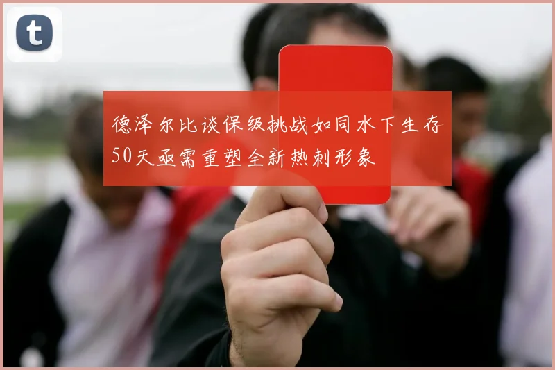 德泽尔比谈保级挑战如同水下生存50天亟需重塑全新热刺形象