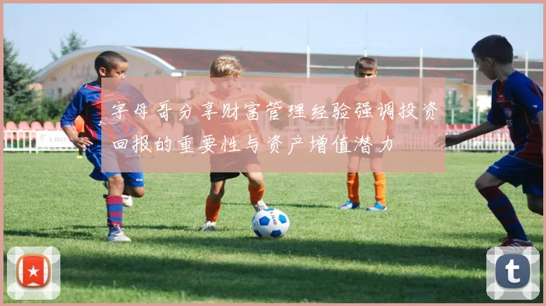 字母哥分享财富管理经验强调投资回报的重要性与资产增值潜力